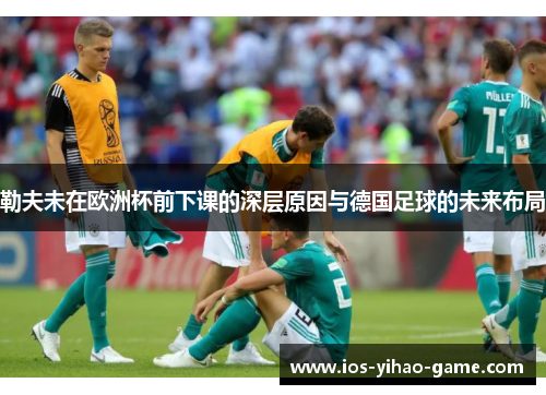 勒夫未在欧洲杯前下课的深层原因与德国足球的未来布局
