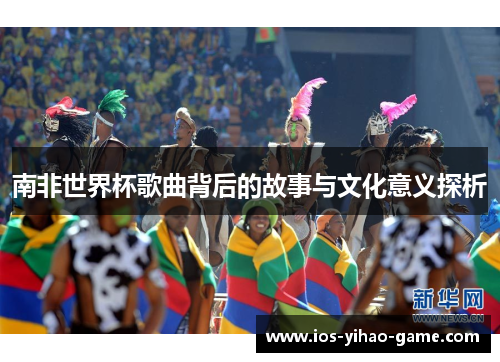 南非世界杯歌曲背后的故事与文化意义探析