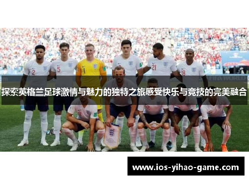 探索英格兰足球激情与魅力的独特之旅感受快乐与竞技的完美融合