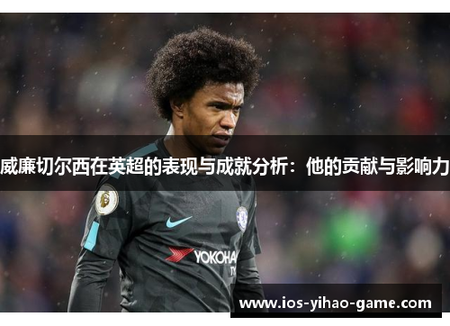 威廉切尔西在英超的表现与成就分析：他的贡献与影响力