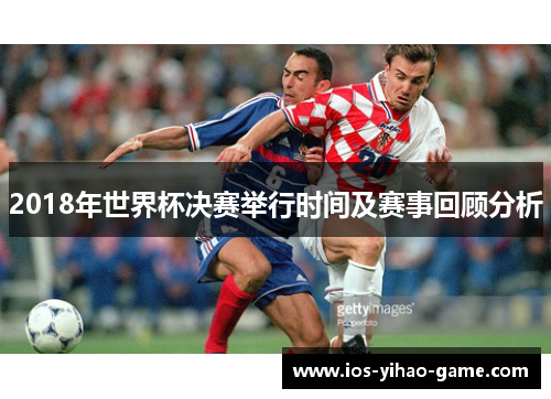 2018年世界杯决赛举行时间及赛事回顾分析