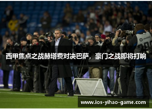 西甲焦点之战赫塔费对决巴萨,豪门之战即将打响 西甲焦点之战赫塔费对决巴萨,豪门之战即将打响