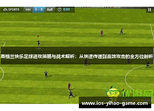 英格兰快乐足球进攻策略与战术解析:从快速传递到高效攻击的全方位剖析 英格兰快乐足球进攻策略与战术解析:从快速传递到高效攻击的全方位剖析
