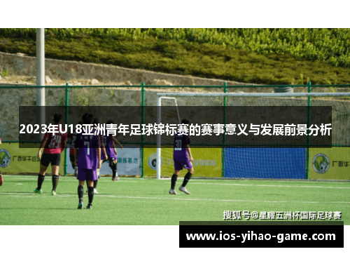 2023年U18亚洲青年足球锦标赛的赛事意义与发展前景分析