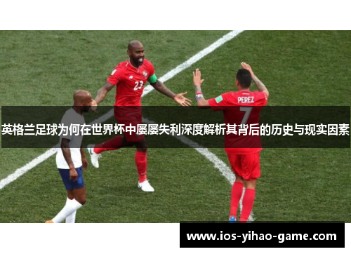 英格兰足球为何在世界杯中屡屡失利深度解析其背后的历史与现实因素