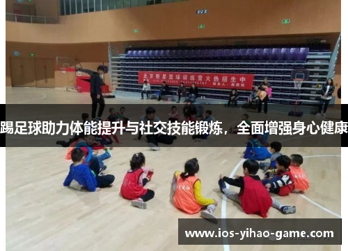 踢足球助力体能提升与社交技能锻炼,全面增强身心健康 踢足球助力体能提升与社交技能锻炼,全面增强身心健康