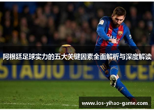 阿根廷足球实力的五大关键因素全面解析与深度解读