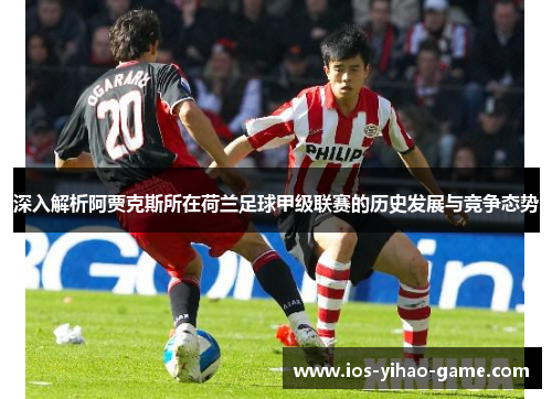 深入解析阿贾克斯所在荷兰足球甲级联赛的历史发展与竞争态势