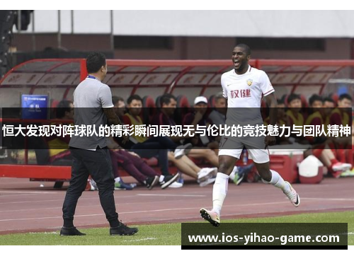 恒大发现对阵球队的精彩瞬间展现无与伦比的竞技魅力与团队精神