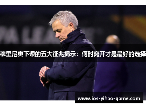 穆里尼奥下课的五大征兆揭示:何时离开才是最好的选择 穆里尼奥下课的五大征兆揭示:何时离开才是最好的选择