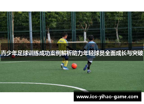 青少年足球训练成功案例解析助力年轻球员全面成长与突破 青少年足球训练成功案例解析助力年轻球员全面成长与突破