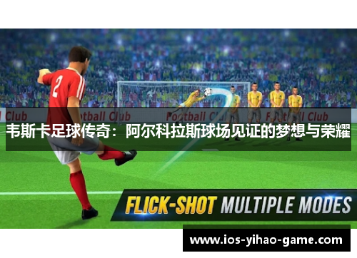 韦斯卡足球传奇：阿尔科拉斯球场见证的梦想与荣耀