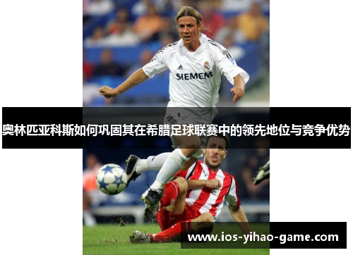 奥林匹亚科斯如何巩固其在希腊足球联赛中的领先地位与竞争优势