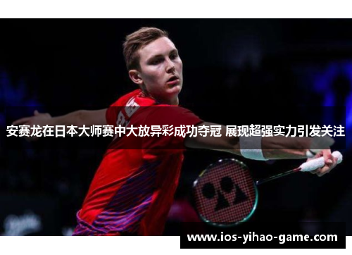 安赛龙在日本大师赛中大放异彩成功夺冠 展现超强实力引发关注
