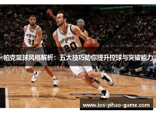 帕克篮球风格解析：五大技巧助你提升控球与突破能力