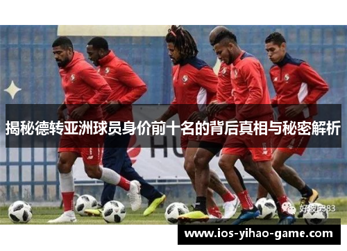 揭秘德转亚洲球员身价前十名的背后真相与秘密解析 揭秘德转亚洲球员身价前十名的背后真相与秘密解析