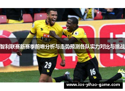 智利联赛新赛季前瞻分析与走势预测各队实力对比与挑战