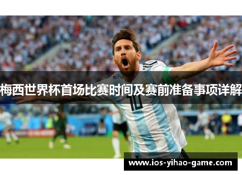 梅西世界杯首场比赛时间及赛前准备事项详解