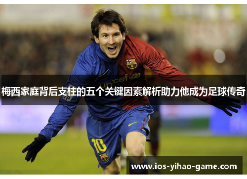 梅西家庭背后支柱的五个关键因素解析助力他成为足球传奇 梅西家庭背后支柱的五个关键因素解析助力他成为足球传奇