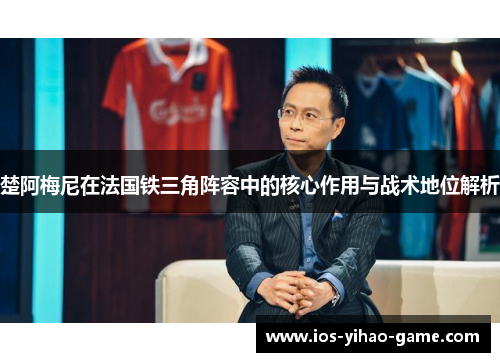楚阿梅尼在法国铁三角阵容中的核心作用与战术地位解析 楚阿梅尼在法国铁三角阵容中的核心作用与战术地位解析