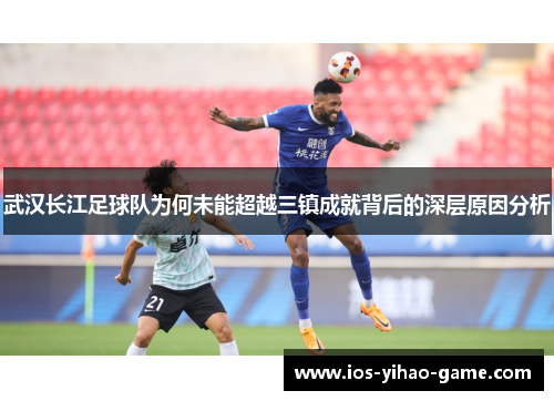 武汉长江足球队为何未能超越三镇成就背后的深层原因分析 武汉长江足球队为何未能超越三镇成就背后的深层原因分析