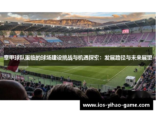 意甲球队面临的球场建设挑战与机遇探索:发展路径与未来展望 意甲球队面临的球场建设挑战与机遇探索:发展路径与未来展望