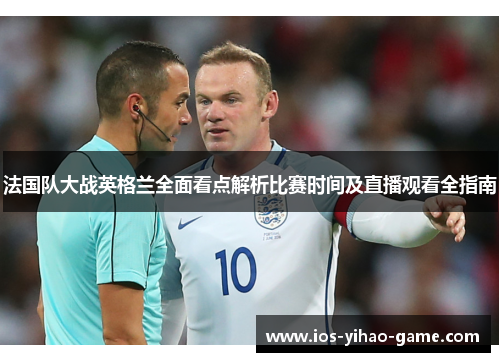 法国队大战英格兰全面看点解析比赛时间及直播观看全指南