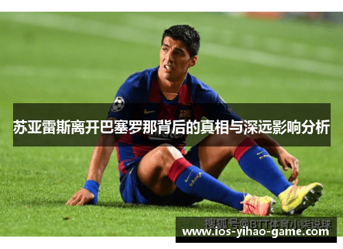 苏亚雷斯离开巴塞罗那背后的真相与深远影响分析 苏亚雷斯离开巴塞罗那背后的真相与深远影响分析