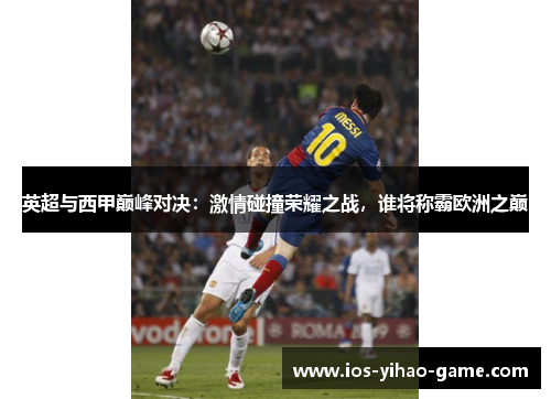 英超与西甲巅峰对决:激情碰撞荣耀之战,谁将称霸欧洲之巅 英超与西甲巅峰对决:激情碰撞荣耀之战,谁将称霸欧洲之巅