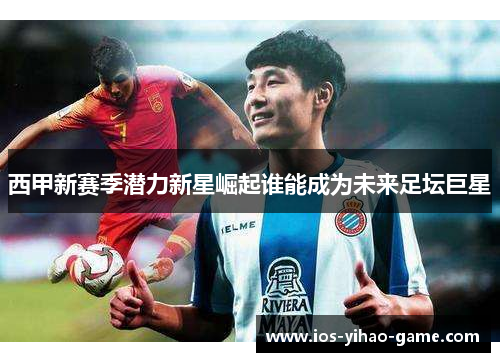 西甲新赛季潜力新星崛起谁能成为未来足坛巨星