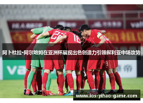 阿卜杜拉·阿尔哈姆在亚洲杯展现出色创造力引领叙利亚中场攻势 阿卜杜拉·阿尔哈姆在亚洲杯展现出色创造力引领叙利亚中场攻势