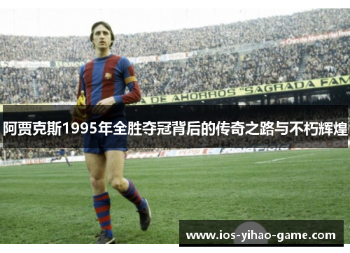 阿贾克斯1995年全胜夺冠背后的传奇之路与不朽辉煌 阿贾克斯1995年全胜夺冠背后的传奇之路与不朽辉煌
