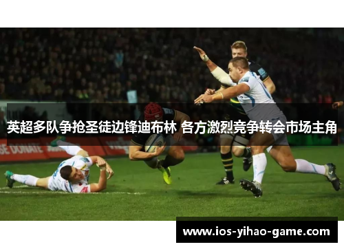 英超多队争抢圣徒边锋迪布林 各方激烈竞争转会市场主角 英超多队争抢圣徒边锋迪布林 各方激烈竞争转会市场主角