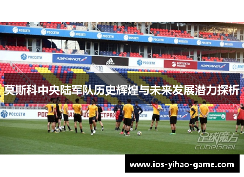 莫斯科中央陆军队历史辉煌与未来发展潜力探析 莫斯科中央陆军队历史辉煌与未来发展潜力探析