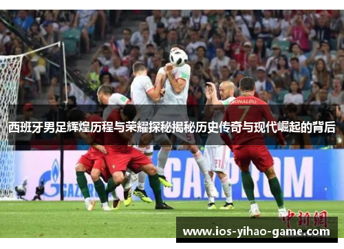 西班牙男足辉煌历程与荣耀探秘揭秘历史传奇与现代崛起的背后 西班牙男足辉煌历程与荣耀探秘揭秘历史传奇与现代崛起的背后