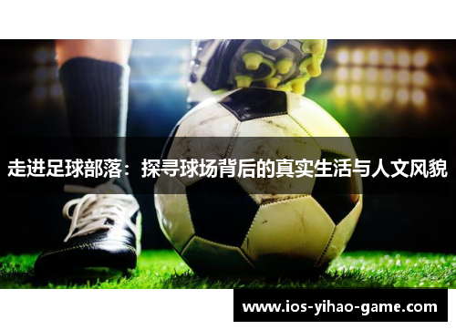 走进足球部落:探寻球场背后的真实生活与人文风貌 走进足球部落:探寻球场背后的真实生活与人文风貌